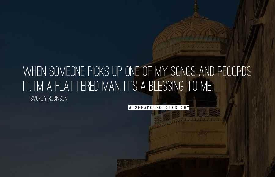 Smokey Robinson Quotes: When someone picks up one of my songs and records it, I'm a flattered man, it's a blessing to me.