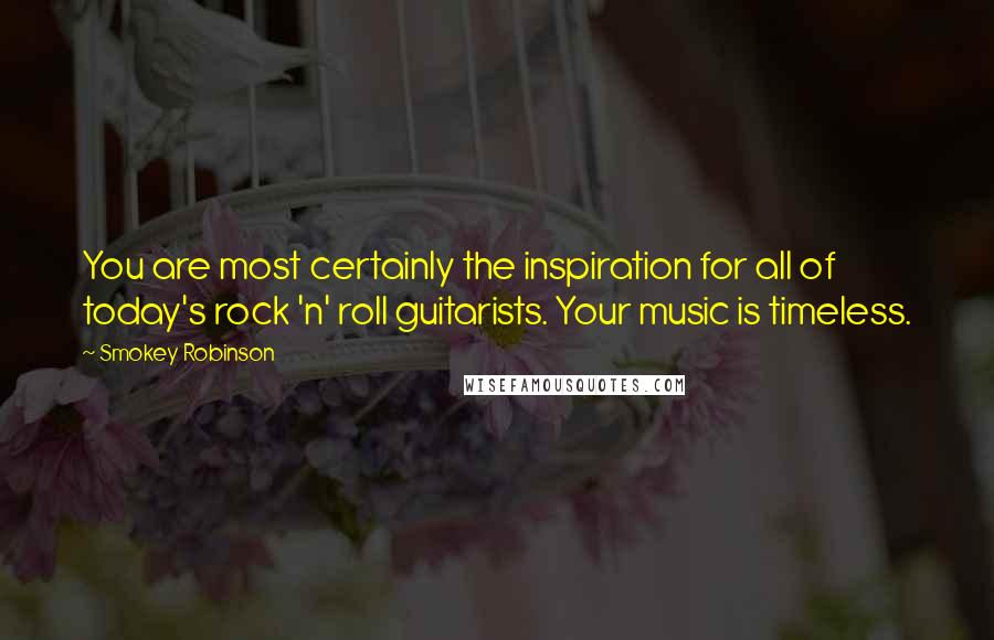 Smokey Robinson Quotes: You are most certainly the inspiration for all of today's rock 'n' roll guitarists. Your music is timeless.