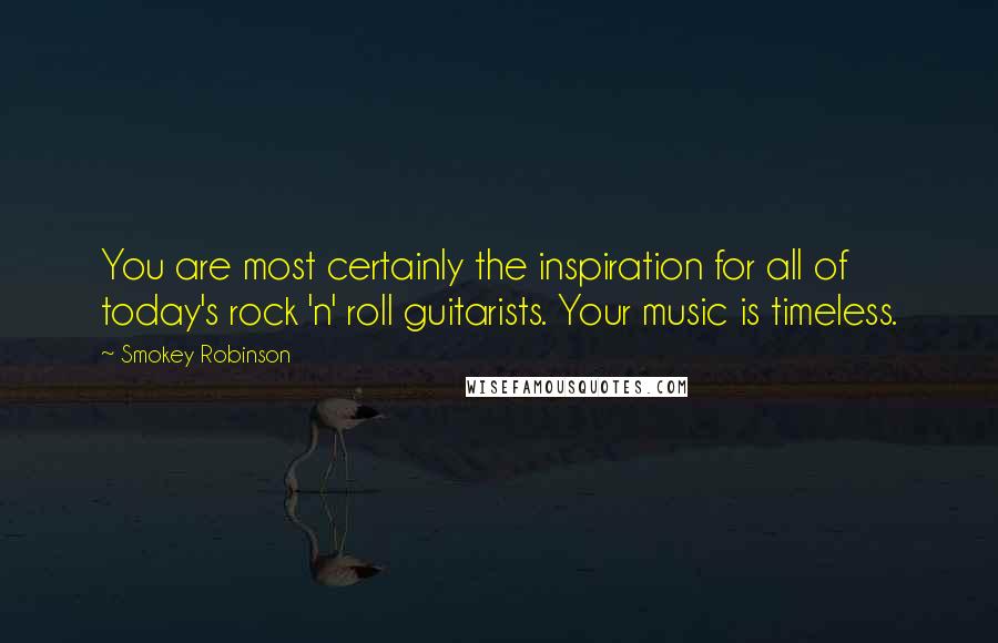 Smokey Robinson Quotes: You are most certainly the inspiration for all of today's rock 'n' roll guitarists. Your music is timeless.