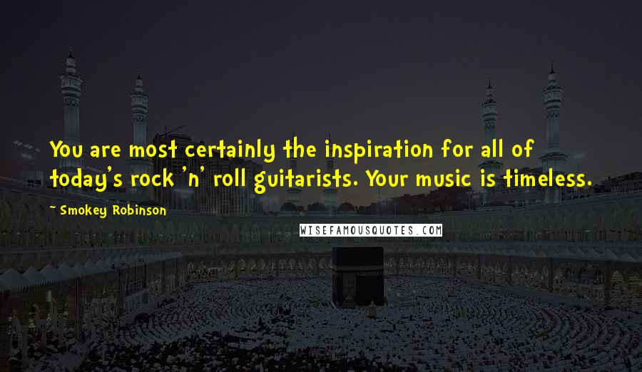 Smokey Robinson Quotes: You are most certainly the inspiration for all of today's rock 'n' roll guitarists. Your music is timeless.