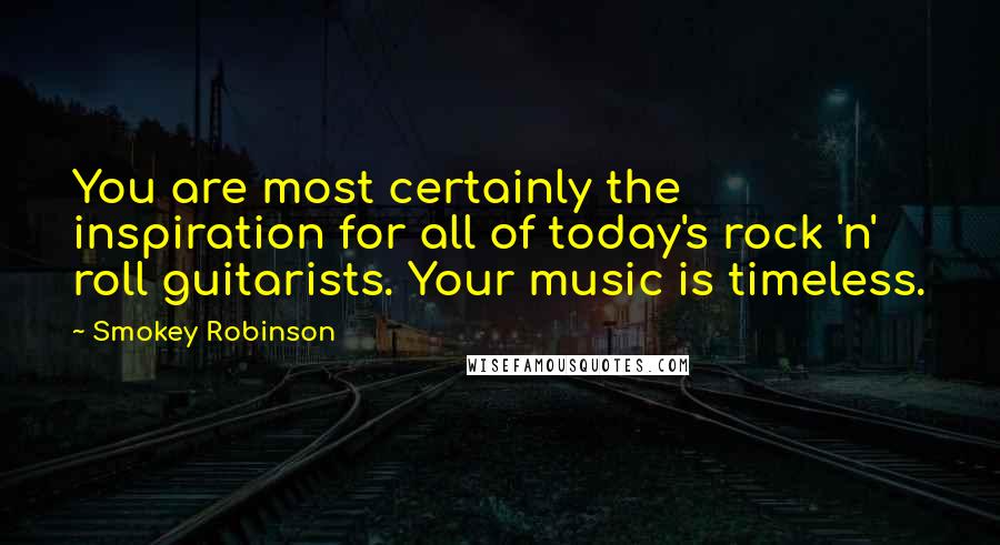 Smokey Robinson Quotes: You are most certainly the inspiration for all of today's rock 'n' roll guitarists. Your music is timeless.