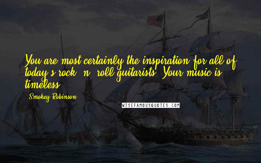 Smokey Robinson Quotes: You are most certainly the inspiration for all of today's rock 'n' roll guitarists. Your music is timeless.