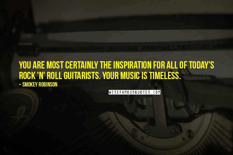 Smokey Robinson Quotes: You are most certainly the inspiration for all of today's rock 'n' roll guitarists. Your music is timeless.