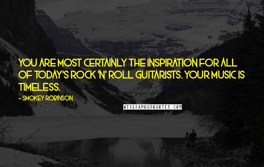 Smokey Robinson Quotes: You are most certainly the inspiration for all of today's rock 'n' roll guitarists. Your music is timeless.