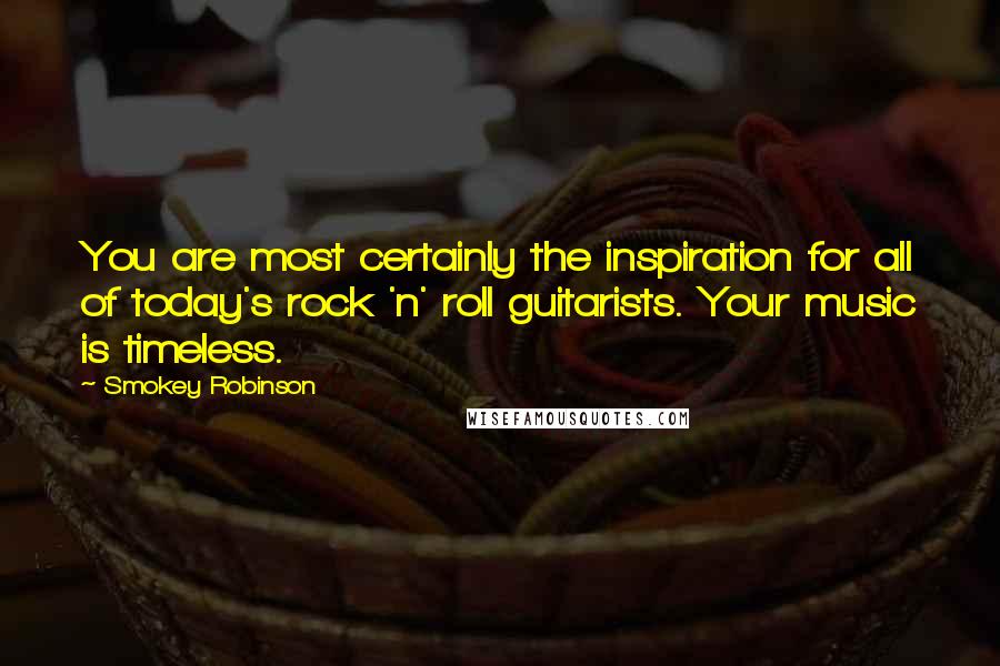 Smokey Robinson Quotes: You are most certainly the inspiration for all of today's rock 'n' roll guitarists. Your music is timeless.