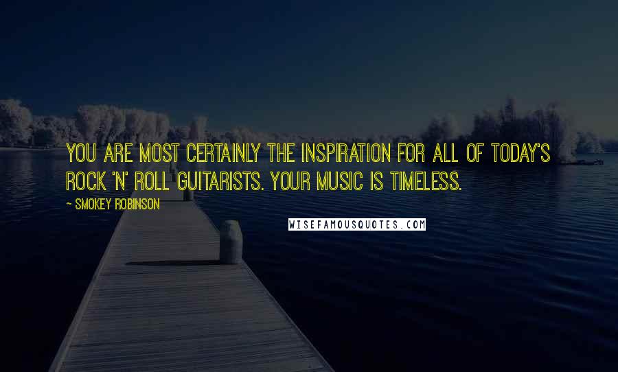 Smokey Robinson Quotes: You are most certainly the inspiration for all of today's rock 'n' roll guitarists. Your music is timeless.