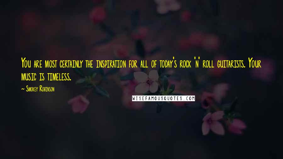 Smokey Robinson Quotes: You are most certainly the inspiration for all of today's rock 'n' roll guitarists. Your music is timeless.