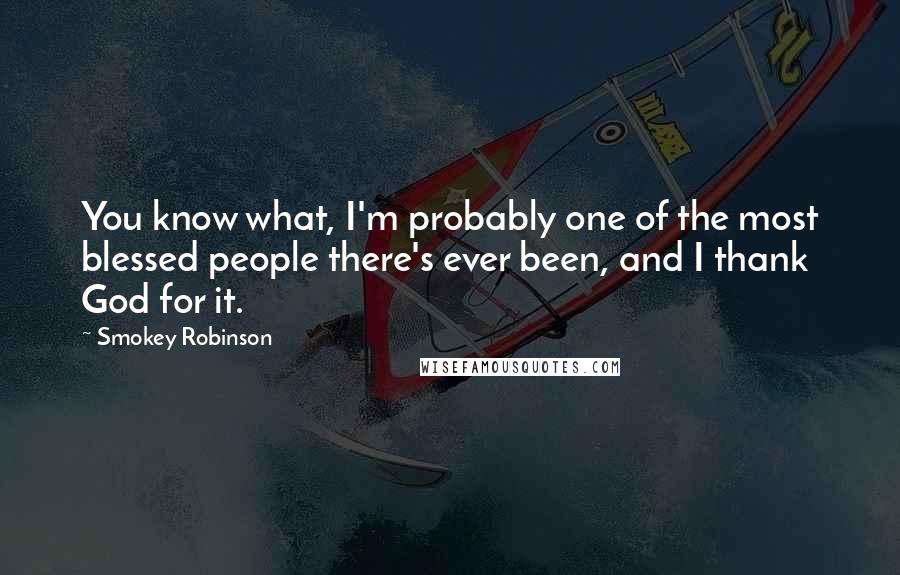 Smokey Robinson Quotes: You know what, I'm probably one of the most blessed people there's ever been, and I thank God for it.