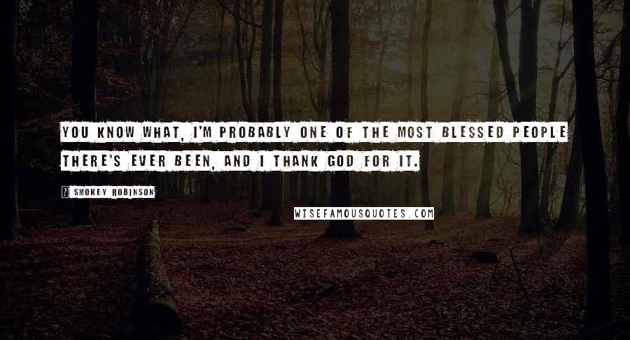 Smokey Robinson Quotes: You know what, I'm probably one of the most blessed people there's ever been, and I thank God for it.