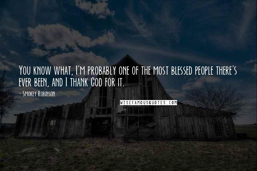 Smokey Robinson Quotes: You know what, I'm probably one of the most blessed people there's ever been, and I thank God for it.