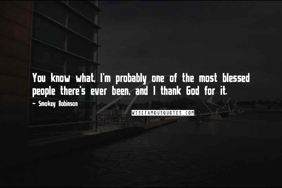 Smokey Robinson Quotes: You know what, I'm probably one of the most blessed people there's ever been, and I thank God for it.