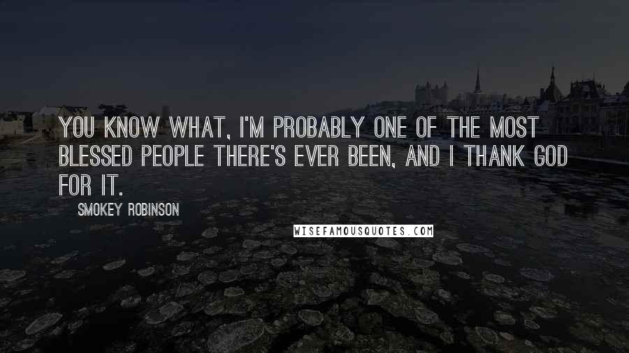 Smokey Robinson Quotes: You know what, I'm probably one of the most blessed people there's ever been, and I thank God for it.