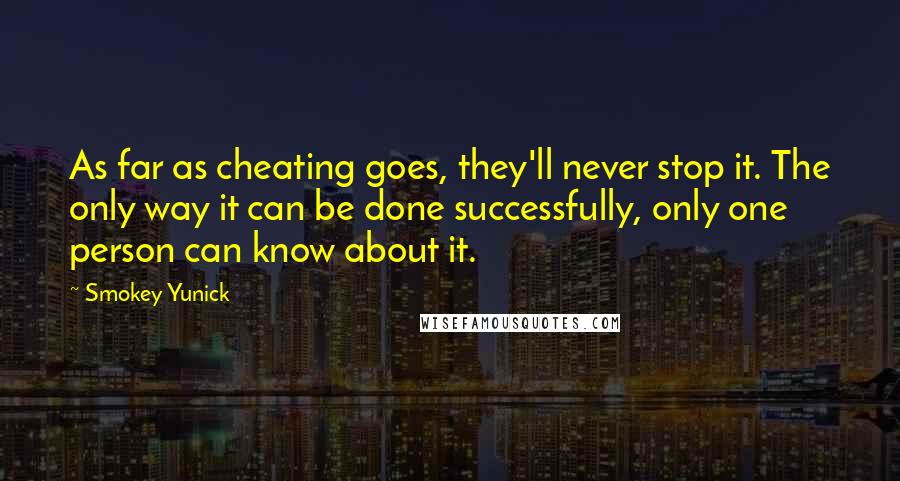 Smokey Yunick Quotes: As far as cheating goes, they'll never stop it. The only way it can be done successfully, only one person can know about it.