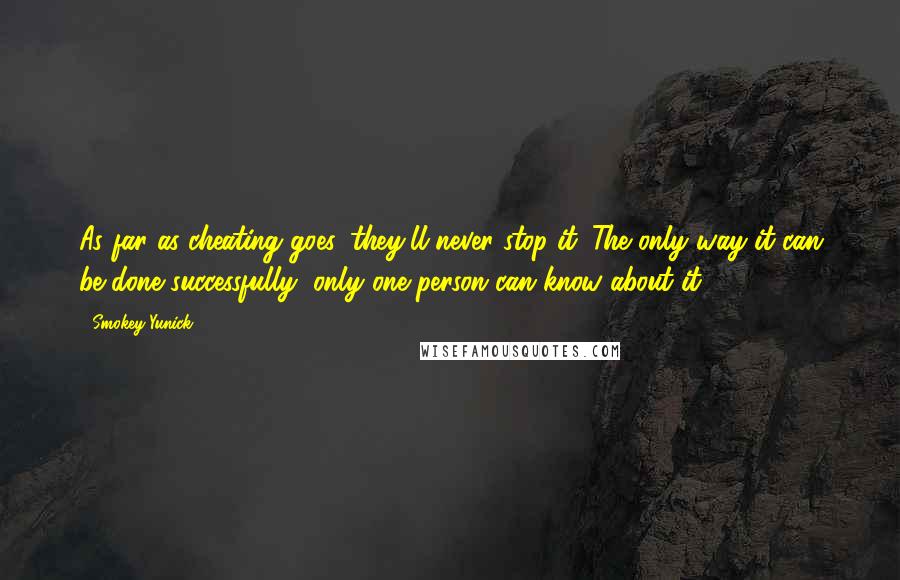 Smokey Yunick Quotes: As far as cheating goes, they'll never stop it. The only way it can be done successfully, only one person can know about it.