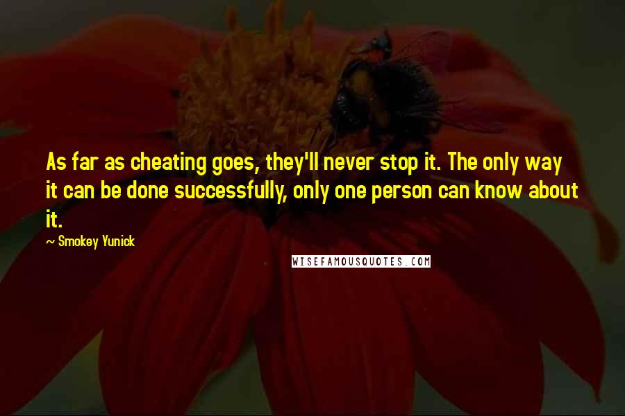 Smokey Yunick Quotes: As far as cheating goes, they'll never stop it. The only way it can be done successfully, only one person can know about it.