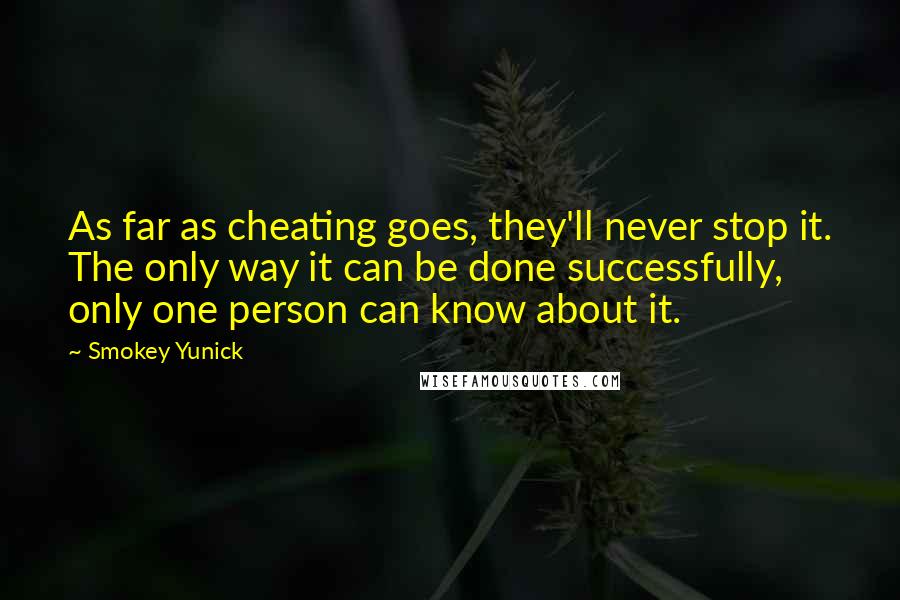 Smokey Yunick Quotes: As far as cheating goes, they'll never stop it. The only way it can be done successfully, only one person can know about it.