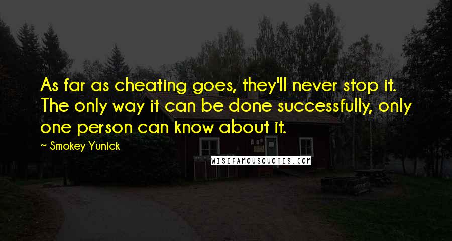 Smokey Yunick Quotes: As far as cheating goes, they'll never stop it. The only way it can be done successfully, only one person can know about it.