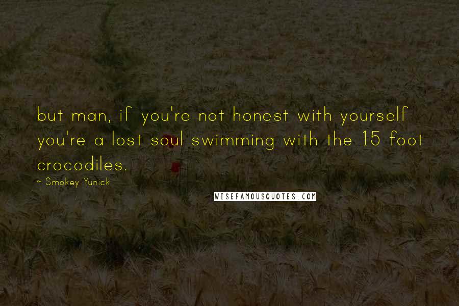 Smokey Yunick Quotes: but man, if you're not honest with yourself you're a lost soul swimming with the 15 foot crocodiles.