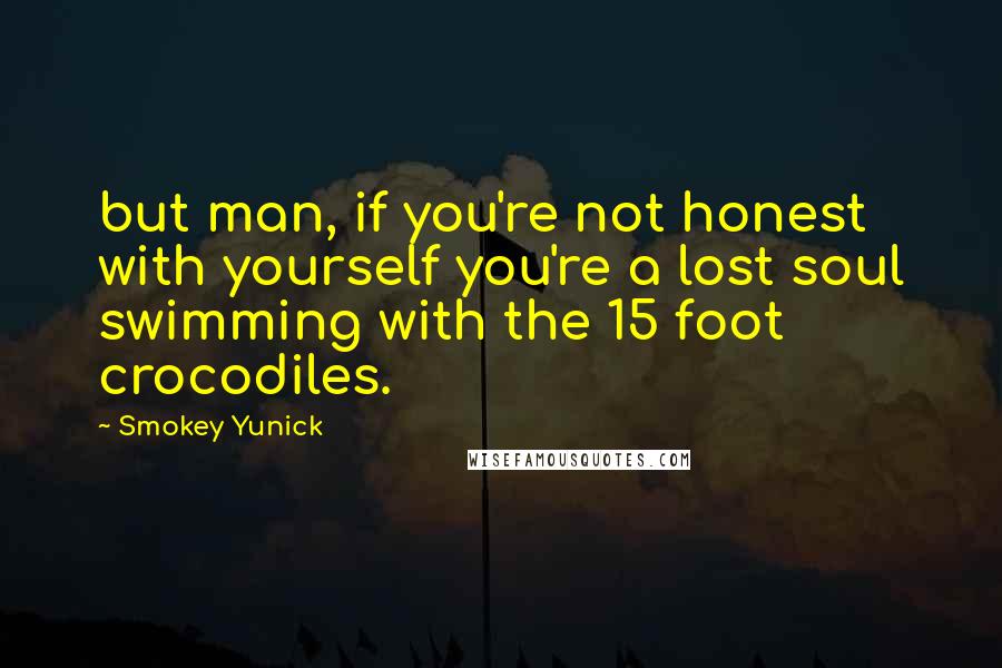 Smokey Yunick Quotes: but man, if you're not honest with yourself you're a lost soul swimming with the 15 foot crocodiles.