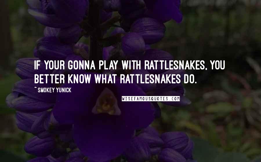 Smokey Yunick Quotes: If your gonna play with rattlesnakes, you better know what rattlesnakes do.