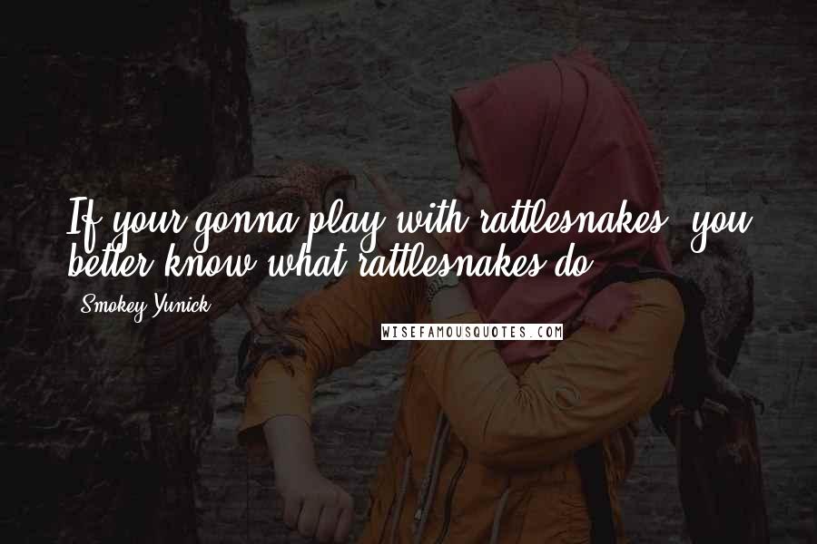 Smokey Yunick Quotes: If your gonna play with rattlesnakes, you better know what rattlesnakes do.