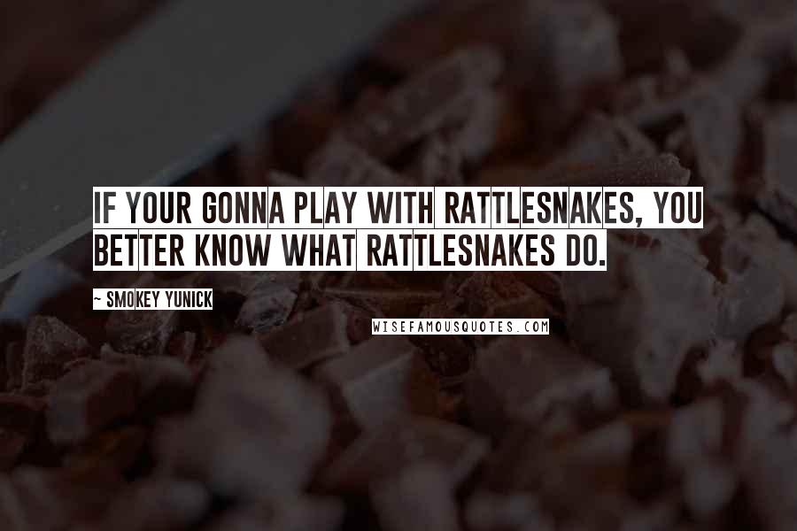 Smokey Yunick Quotes: If your gonna play with rattlesnakes, you better know what rattlesnakes do.