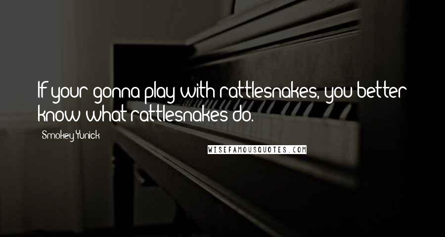 Smokey Yunick Quotes: If your gonna play with rattlesnakes, you better know what rattlesnakes do.
