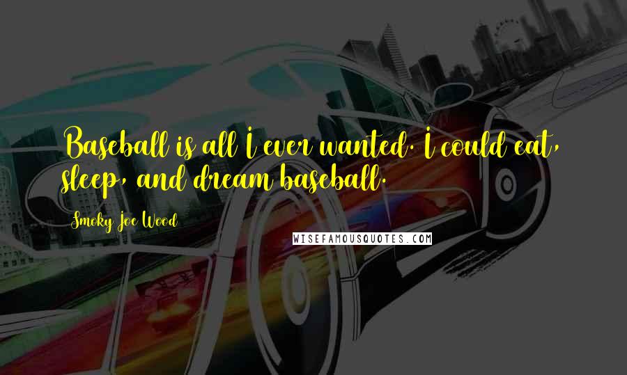 Smoky Joe Wood Quotes: Baseball is all I ever wanted. I could eat, sleep, and dream baseball.