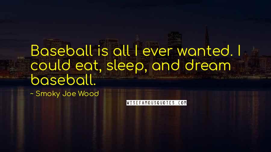 Smoky Joe Wood Quotes: Baseball is all I ever wanted. I could eat, sleep, and dream baseball.