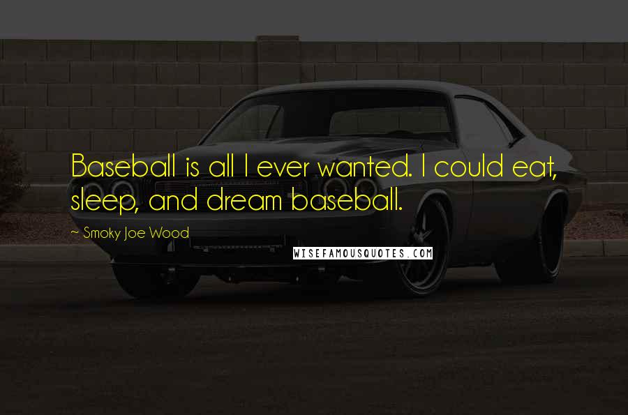 Smoky Joe Wood Quotes: Baseball is all I ever wanted. I could eat, sleep, and dream baseball.