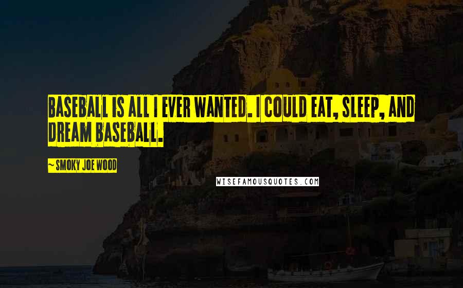 Smoky Joe Wood Quotes: Baseball is all I ever wanted. I could eat, sleep, and dream baseball.