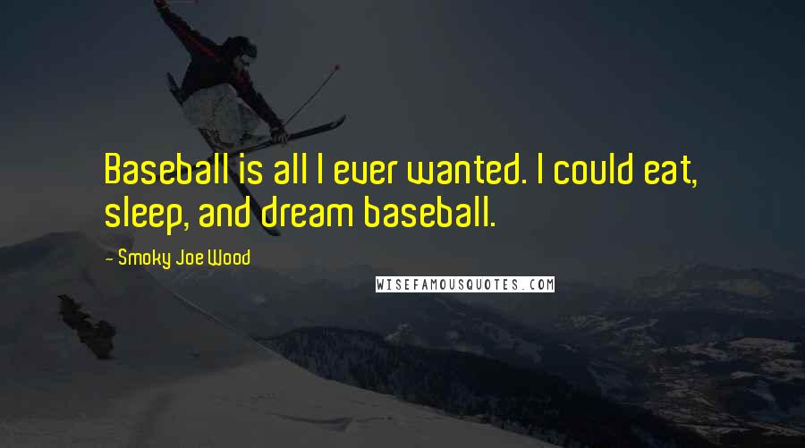 Smoky Joe Wood Quotes: Baseball is all I ever wanted. I could eat, sleep, and dream baseball.
