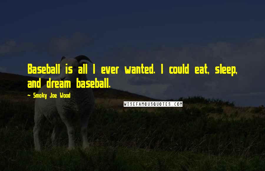 Smoky Joe Wood Quotes: Baseball is all I ever wanted. I could eat, sleep, and dream baseball.