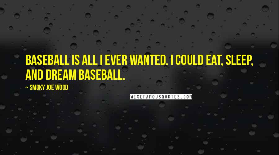 Smoky Joe Wood Quotes: Baseball is all I ever wanted. I could eat, sleep, and dream baseball.