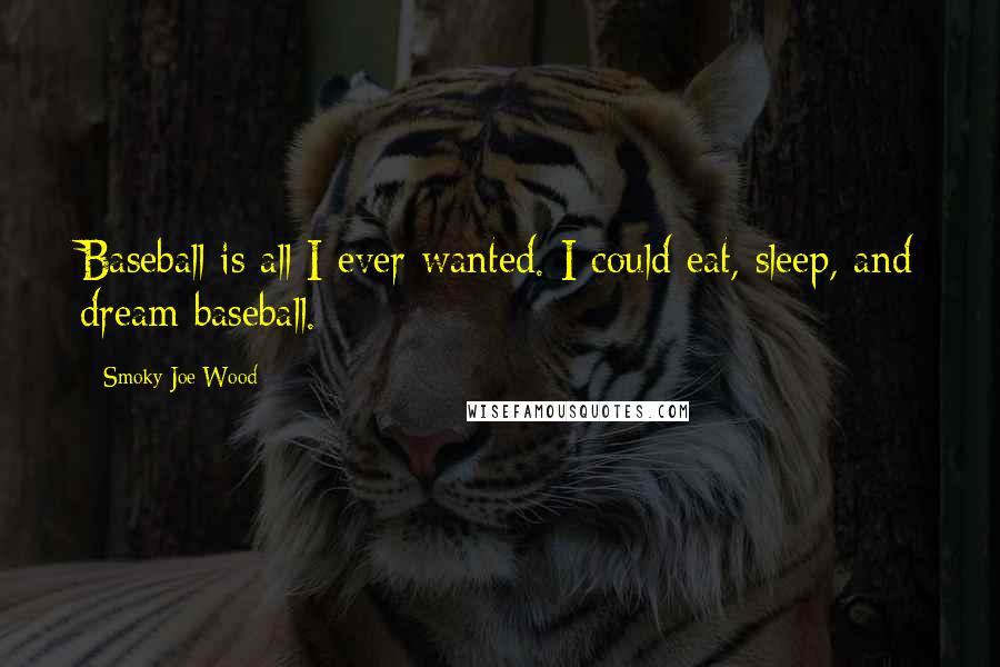 Smoky Joe Wood Quotes: Baseball is all I ever wanted. I could eat, sleep, and dream baseball.