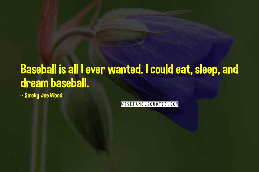 Smoky Joe Wood Quotes: Baseball is all I ever wanted. I could eat, sleep, and dream baseball.