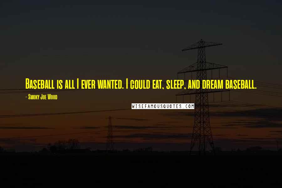 Smoky Joe Wood Quotes: Baseball is all I ever wanted. I could eat, sleep, and dream baseball.