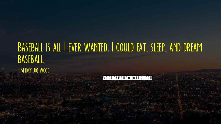 Smoky Joe Wood Quotes: Baseball is all I ever wanted. I could eat, sleep, and dream baseball.