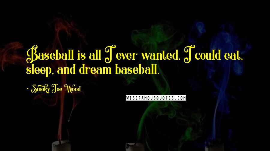 Smoky Joe Wood Quotes: Baseball is all I ever wanted. I could eat, sleep, and dream baseball.