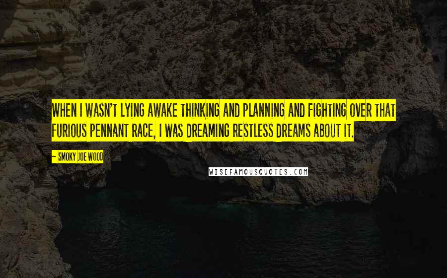 Smoky Joe Wood Quotes: When I wasn't lying awake thinking and planning and fighting over that furious pennant race, I was dreaming restless dreams about it.