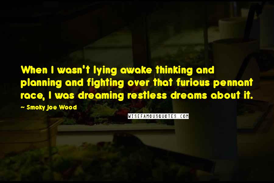 Smoky Joe Wood Quotes: When I wasn't lying awake thinking and planning and fighting over that furious pennant race, I was dreaming restless dreams about it.