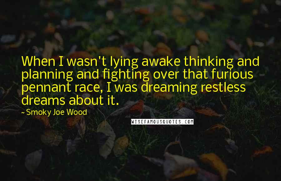 Smoky Joe Wood Quotes: When I wasn't lying awake thinking and planning and fighting over that furious pennant race, I was dreaming restless dreams about it.