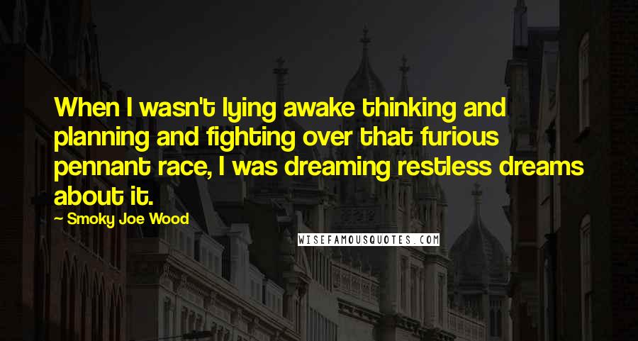 Smoky Joe Wood Quotes: When I wasn't lying awake thinking and planning and fighting over that furious pennant race, I was dreaming restless dreams about it.