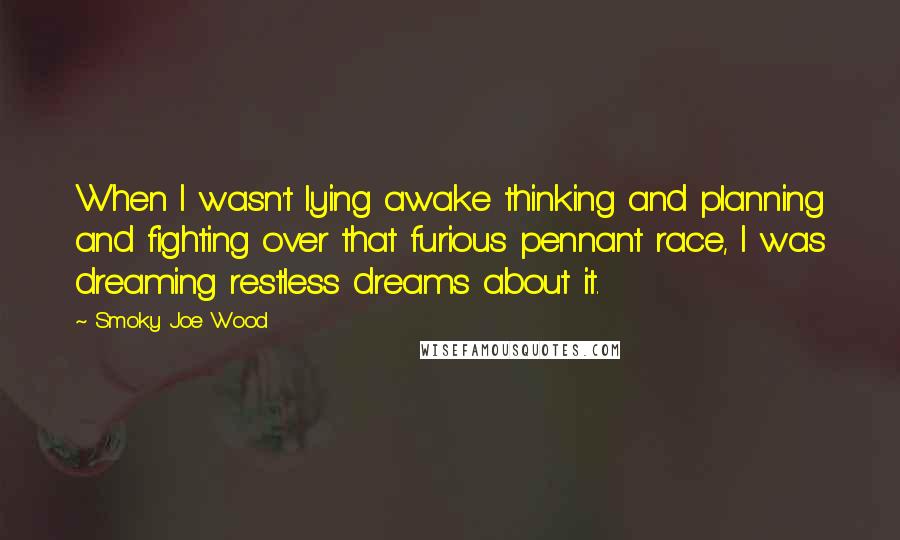 Smoky Joe Wood Quotes: When I wasn't lying awake thinking and planning and fighting over that furious pennant race, I was dreaming restless dreams about it.