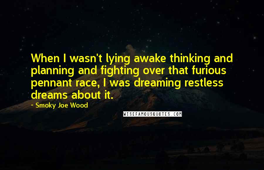 Smoky Joe Wood Quotes: When I wasn't lying awake thinking and planning and fighting over that furious pennant race, I was dreaming restless dreams about it.