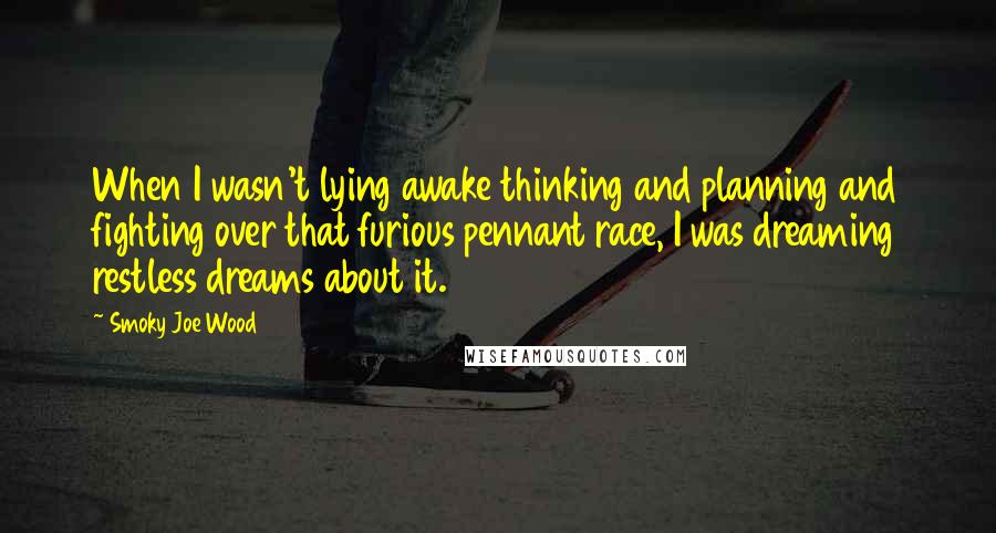 Smoky Joe Wood Quotes: When I wasn't lying awake thinking and planning and fighting over that furious pennant race, I was dreaming restless dreams about it.