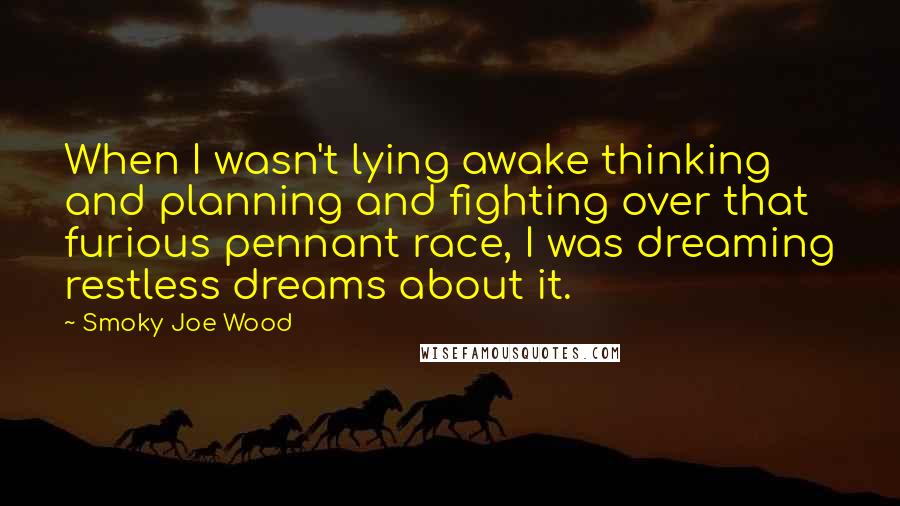 Smoky Joe Wood Quotes: When I wasn't lying awake thinking and planning and fighting over that furious pennant race, I was dreaming restless dreams about it.