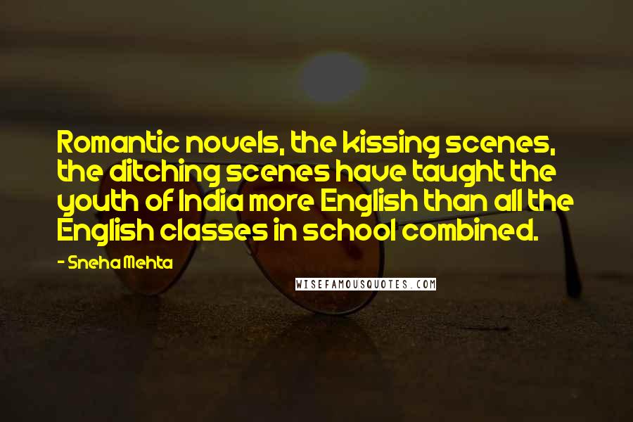 Sneha Mehta Quotes: Romantic novels, the kissing scenes, the ditching scenes have taught the youth of India more English than all the English classes in school combined.