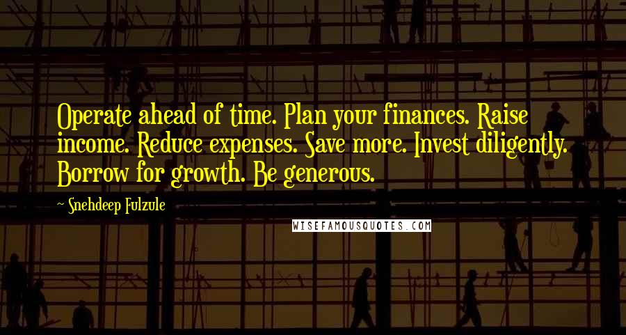 Snehdeep Fulzule Quotes: Operate ahead of time. Plan your finances. Raise income. Reduce expenses. Save more. Invest diligently. Borrow for growth. Be generous.