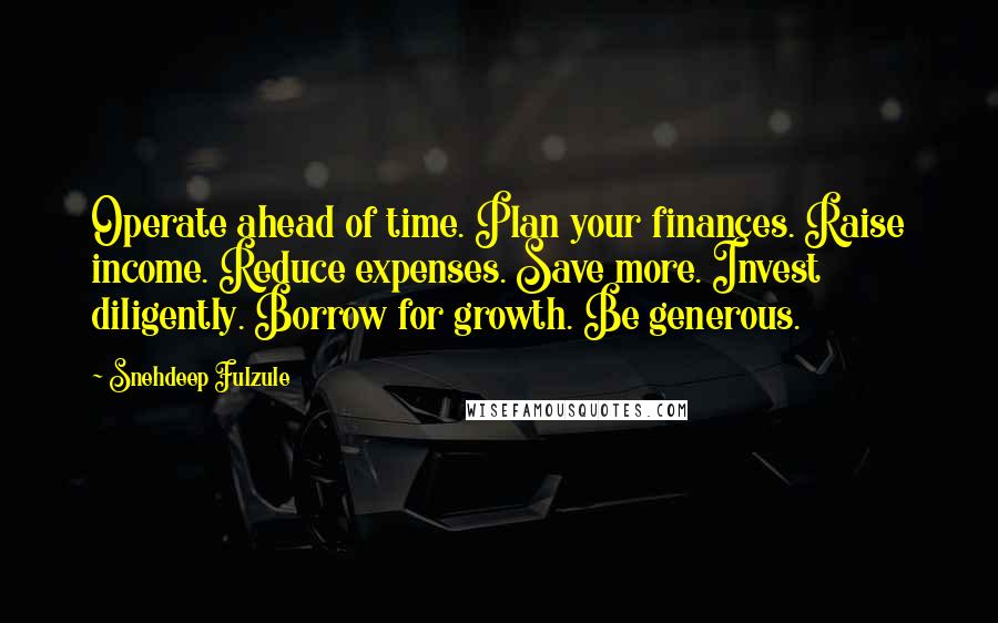 Snehdeep Fulzule Quotes: Operate ahead of time. Plan your finances. Raise income. Reduce expenses. Save more. Invest diligently. Borrow for growth. Be generous.